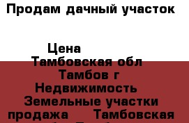 Продам дачный участок › Цена ­ 60 000 - Тамбовская обл., Тамбов г. Недвижимость » Земельные участки продажа   . Тамбовская обл.,Тамбов г.